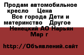 Продам автомобильное кресло  › Цена ­ 8 000 - Все города Дети и материнство » Другое   . Ненецкий АО,Нарьян-Мар г.